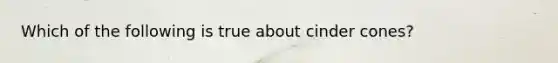 Which of the following is true about cinder cones?