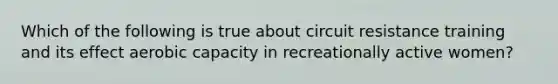 Which of the following is true about circuit resistance training and its effect aerobic capacity in recreationally active women?