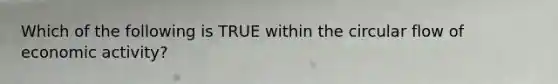 Which of the following is TRUE within the circular flow of economic activity?