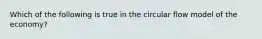 Which of the following is true in the circular flow model of the economy?