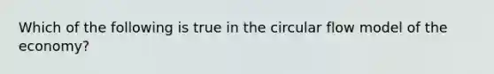 Which of the following is true in the circular flow model of the economy?