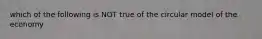 which of the following is NOT true of the circular model of the economy