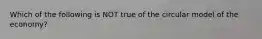 Which of the following is NOT true of the circular model of the economy?