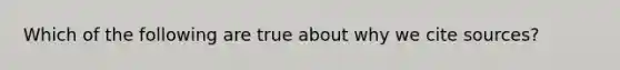 Which of the following are true about why we cite sources?