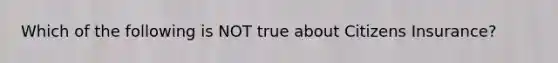 Which of the following is NOT true about Citizens Insurance?