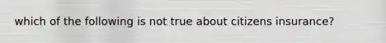 which of the following is not true about citizens insurance?