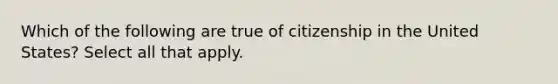 Which of the following are true of citizenship in the United States? Select all that apply.