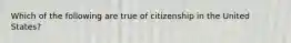 Which of the following are true of citizenship in the United States?