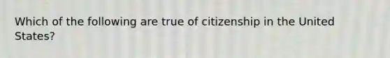 Which of the following are true of citizenship in the United States?