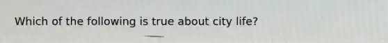 Which of the following is true about city life?