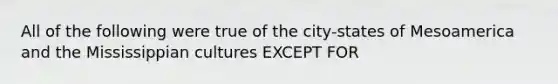 All of the following were true of the city-states of Mesoamerica and the Mississippian cultures EXCEPT FOR