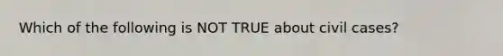 Which of the following is NOT TRUE about civil cases?