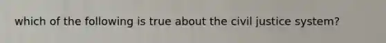 which of the following is true about the civil justice system?