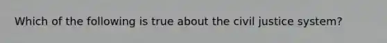 Which of the following is true about the civil justice system?