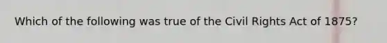 Which of the following was true of the Civil Rights Act of 1875?