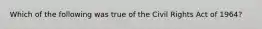 Which of the following was true of the Civil Rights Act of 1964?