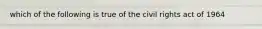 which of the following is true of the civil rights act of 1964