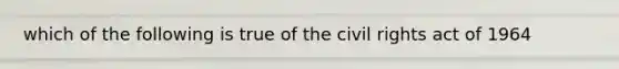 which of the following is true of the civil rights act of 1964