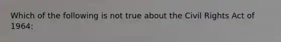 Which of the following is not true about the Civil Rights Act of 1964: