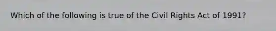 Which of the following is true of the Civil Rights Act of 1991?