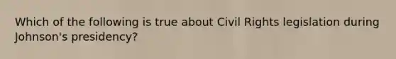 Which of the following is true about Civil Rights legislation during Johnson's presidency?