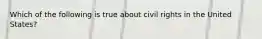 Which of the following is true about civil rights in the United States?