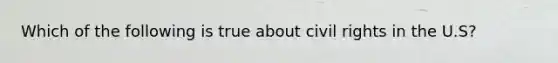 Which of the following is true about civil rights in the U.S?