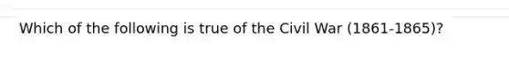 Which of the following is true of the Civil War (1861-1865)?