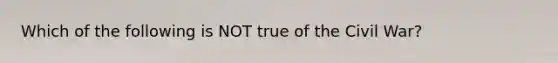 Which of the following is NOT true of the Civil War?