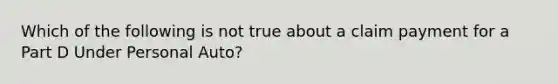 Which of the following is not true about a claim payment for a Part D Under Personal Auto?