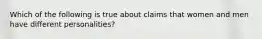 Which of the following is true about claims that women and men have different personalities?