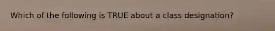 Which of the following is TRUE about a class designation?