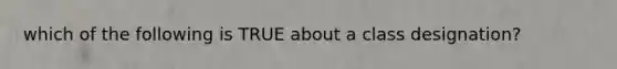 which of the following is TRUE about a class designation?