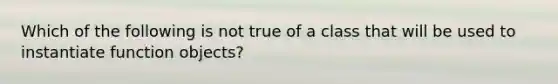 Which of the following is not true of a class that will be used to instantiate function objects?