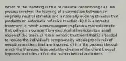 Which of the following is true of classical conditioning? a) This process involves the learning of a connection between an originally neutral stimulus and a naturally evoking stimulus that produces an automatic reflexive reaction. b) It is a somatic treatment in which a neurosurgeon implants a microelectrode that delivers a constant low electrical stimulation to a small region of the brain. c) It is a somatic treatment that is intended to reduce the individual's symptoms by altering the levels of neurotransmitters that are involved. d) It is the process through which the therapist interprets the dreams of the client through hypnosis and tries to find the reason behind addictions.