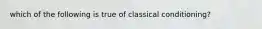which of the following is true of classical conditioning?