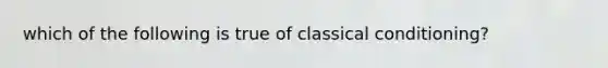 which of the following is true of classical conditioning?