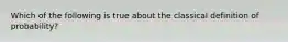 Which of the following is true about the classical definition of probability?