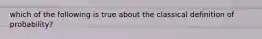 which of the following is true about the classical definition of probability?