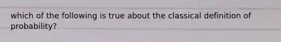 which of the following is true about the classical definition of probability?