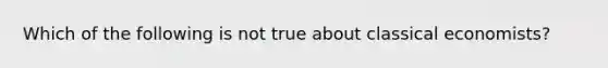 Which of the following is not true about classical economists?