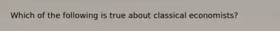 ​Which of the following is true about classical economists?