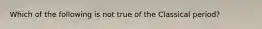 Which of the following is not true of the Classical period?