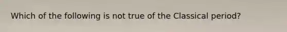 Which of the following is not true of the Classical period?