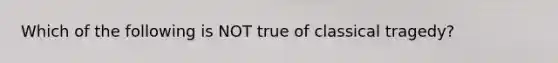 Which of the following is NOT true of classical tragedy?