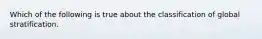 Which of the following is true about the classification of global stratification.