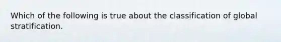 Which of the following is true about the classification of global stratification.