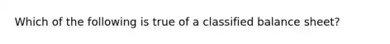 Which of the following is true of a classified balance sheet?