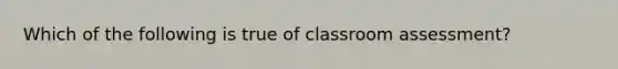 Which of the following is true of classroom assessment?