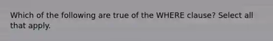 Which of the following are true of the WHERE clause? Select all that apply.